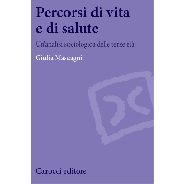 Percorsi di vita e di salute. Un’analisi sociologica delle terze età  Mascagni Giulia  Carocci  9788843073917