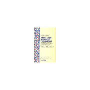 Tempo E Lavoro Nella Societa' Postindustriale. Le Politiche Del Tempo Tra Autonomia Individuale E Integrazione Sociale - Bartoletti Roberta - Franco Angeli - 9788846407375