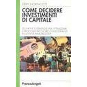 Come Decidere Investimenti Di Capitale. Tecniche E Strategie Per Ottimizzare Il Processo Decisorio D'investimenti In Attivita' Immobilizzate - Northcott Deryl - Franco Angeli - 9788846410894