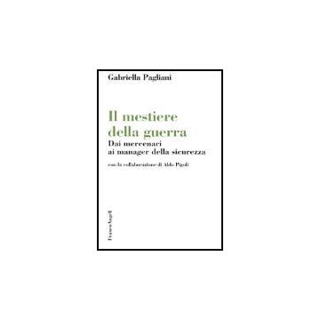 Il Mestiere Della Guerra. Dai Mercenari Ai Manager Della Sicurezza  - Pagliani Gabriella - Franco Angeli - 9788846450449