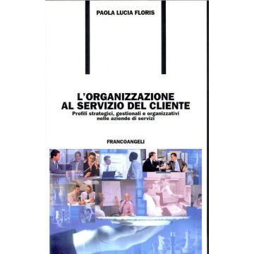 L' Organizzazione Al Servizio Del Cliente. Profili Strategici, Gestionali E  Organizzativi Nelle Aziende Di Servizi - Floris Paola L. - Franco Angeli - 9788846451002