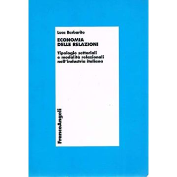 Economia Delle Relazioni. Tipologie Settoriali E Modalita' Relazionali Nell'industria Italiana - Barbarito Luca - Franco Angeli - 9788846452993
