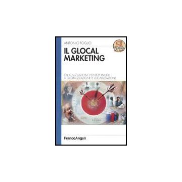 Il Glocal Marketing. Glocalizzazione Per Rispondere A Globalizzazione E  Localizzazione - Foglio Antonio - Franco Angeli - 9788846453969