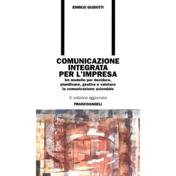 Comunicazione Integrata Per L'impresa. Un Modello Per Decidere, Pianificare, Gestire E Valutare La Comunicazione Aziendale - Guidotti Enrico - Franco Angeli - 9788846454997