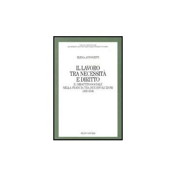 Il Lavoro Tra Necessita' E Diritto. Il Dibattito Sociale Nella Francia Tra Due  Rivoluzioni: 1830-1848 - Antonetti Elena - Franco Angeli - 9788846455628