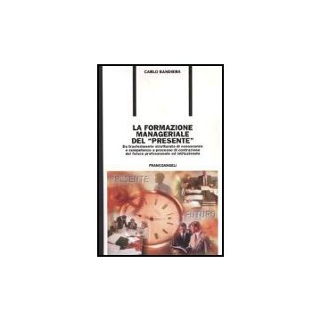 La Formazione Manageriale Del «presente». Da Trasferimento Strutturato Di  Conoscenze E Competenze A Processo Di Costruzione Del Futuro Professionale Ed Istituzionale - Bandiera Carlo - Franco Angeli - 9788846455963