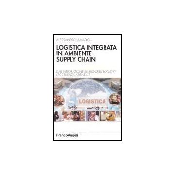 Logistica Integrata In Ambiente Supply Chain. Dall'integrazione Dei Processi Logistici L'eccellenza Aziendale - Amadio Alessandro - Franco Angeli - 9788846457363