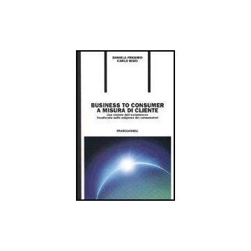 Business To Consumer A Misura Di Cliente. Una Visione Dell'e-commerce Focalizzata Sulle Esigenze Dei Consumatori - Bisio Carlo; Frigerio Daniela - Franco Angeli - 9788846457431