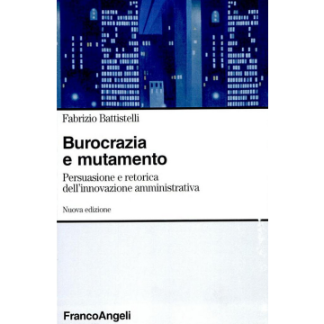 Burocrazia E Mutamento. Persuasione E Retorica Dell'innovazione Amministrativa - Battistelli Fabrizio - Franco Angeli - 9788846458605