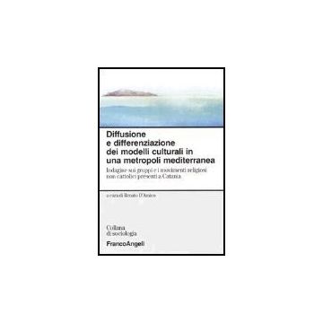 Diffusione E Differenziazione Dei Modelli Culturali In Una Metropoli Mediterranea. Indagine Sui Gruppi E I Movimenti Religiosi Non Cattolici Presenti A Catania - D'amico - Franco Angeli - 9788846459084