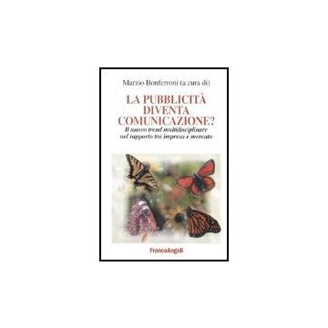 Pubblicita' Diventa Comunicazione? Il Nuovo Trend Multidisciplinare Nel Rapporto Tra Impresa E Mercato - Bonferroni - Franco Angeli - 9788846460028