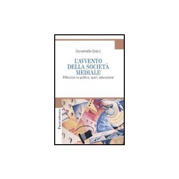 L' Avvento Della Societa' Mediale. Riflessioni Su Politica, Sport, Educazione  - Greco Giovannella - Franco Angeli - 9788846460714