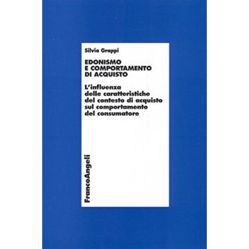Edonismo E Comportamento Di Acquisto. L'influenza Delle Caratteristiche Del Contesto Di Acquisto Sul Comportamento Del Consumatore - Grappi Silvia - Franco Angeli - 9788846461582
