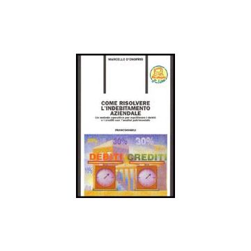 Come Risolvere L'indebitamento Aziendale. Un Metodo Operativo Per Equilibrare I Debiti Ed I Crediti Con L'analisi Patrimoniale - D'onofrio Marcello - Franco Angeli - 9788846462145