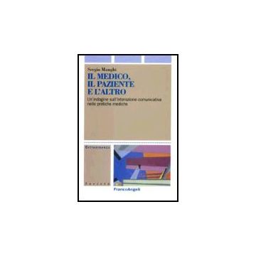 Il medico, il paziente e l'altro. Un'indagine sull'interazione comunicativa nelle pratiche mediche - Manghi Sergio - Franco Angeli - 9788846464569
