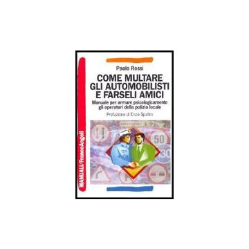 Come Multare Gli Automobilisti E Farseli Amici. Manuale Per Armare Psicologicamente Gli Operatori Della Polizia Locale - Rossi Paolo - Franco Angeli - 9788846467874