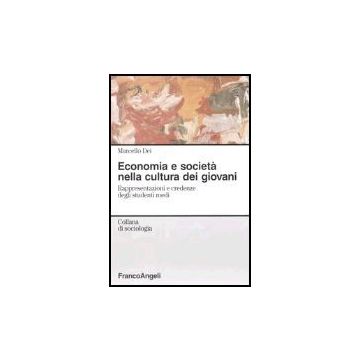 Economia E Societa' Nella Cultura Dei Giovani. Rappresentazioni E Credenze Degli Studenti Medi - Dei Marcello - Franco Angeli - 9788846472786