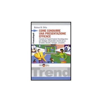 Come Condurre Una Presentazione Efficace. Tecniche Di Programmazione Neurolinguistica Per Strategie Comunicative Vincenti - Dilts Robert B. - Franco Angeli - 9788846474193