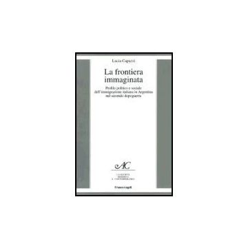 Frontiera Immaginata. Profilo Politico E Sociale Dell'immigrazione Italiana In ( Argentina Nel Secondo Dopoguerra - Capuzzi Lucia - Franco Angeli - 9788846474940