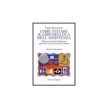 Come Evitare Il Giro Dell'oca Dell'assistenza. Riflessioni In Forma Di Glossario Sugli Interventi Per Le Persone Disabili - Giancaterina Fausto - Franco Angeli - 9788846475145