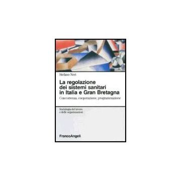 La Regolazione Dei Sistemi Sanitari In Italia E Gran Bretagna. Concorrenza,  Cooperazione, Programmazione - Neri Stefano - Franco Angeli - 9788846475657