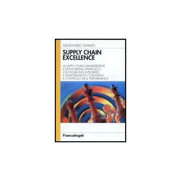 Supply Chain Excellence. La Supply Chain Management, Il Networking Strategico, L'outsourcing Integrato, Il Miglioramento Continuo, Il Controllo Delle Performance - Amadio Alessandro - Franco Angeli - 9788846476142