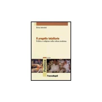 Il Progetto Totalitario. Politica E Religione Nella Cultura Moderna  - Antonini Erica - Franco Angeli - 9788846478375