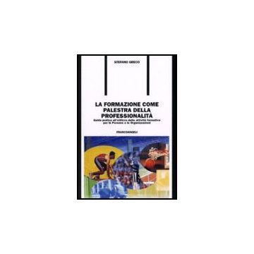 Formazione Come Palestra Della Professionalita. Guida Pratica All'utilizzo Delle Attivita' Formative Per Le Persone E Le Organizzazioni - Greco Stefano - Franco Angeli - 9788846480910