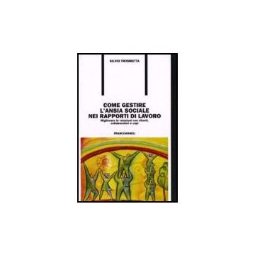 Come Gestire L'ansia Sociale Nei Rapporti Di Lavoro. Migliorare Le Relazioni Con Clienti, Collaboratori E Capi - Trombetta - Franco Angeli - 9788846482686