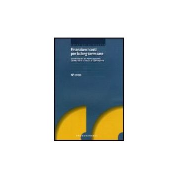 Finanziare I Costi Per La Long Term Care. Un'indagine Di Popolazione: Lombardia E Italia A Confronto - Censis - Franco Angeli - 9788846483218