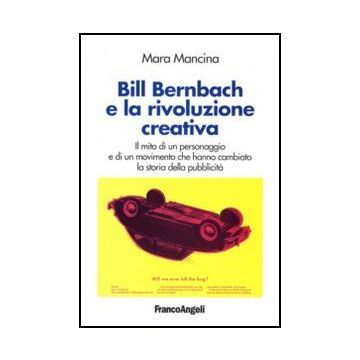 Bill Bernbach e la rivoluzione creativa. Il mito di un personaggio e di un movimento che hanno cambiato la storia della pubblicità - Mancina - Franco Angeli - 9788846483621
