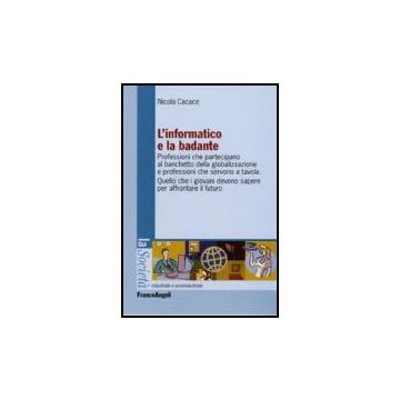 L' Informatico E La Badante. Professioni Che Partecipano Al Banchetto Della  Globalizzazione E Professioni Che Servono A Tavola - Cacace Nicola - Franco Angeli - 9788846485687