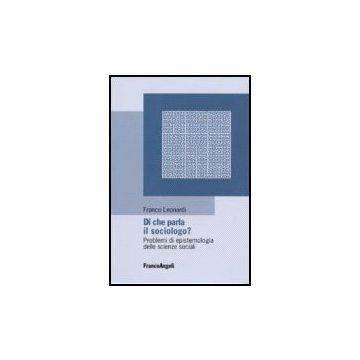 Di Che Parla Il Sociologo? Problemi Di Epistemologia Delle Scienze Sociali - Leonardi Franco - Franco Angeli - 9788846487230