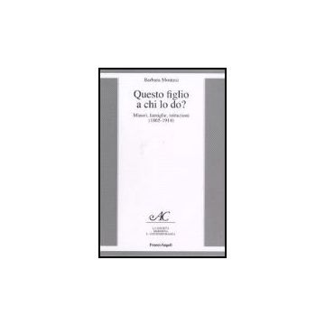 Questo Figlio A Chi Lo Do? Minori, Famiglie, Istituzioni (1865-1914) - Montesi Barbara - Franco Angeli - 9788846487742