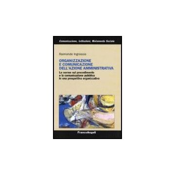Organizzazione E Comunicazione Dell'azione Amministrativa. Le Norme Sul Procedimento E La Comunicazione Pubblica In Una Prospettiva Organizzativa - Ingrassia Raimondo - Franco Angeli - 9788846489333