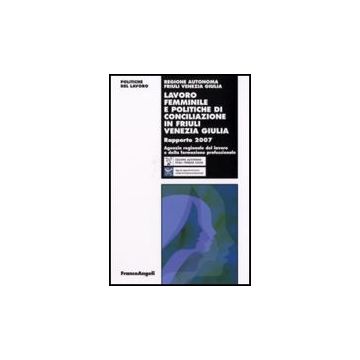 Lavoro Femminile E Politiche Di Conciliazione In Friuli Venezia Giulia. Rapporto 2007 - Agenzia Regionale Del Lavoro E Della Formazione Professionale  - Franco Angeli - 9788846491213