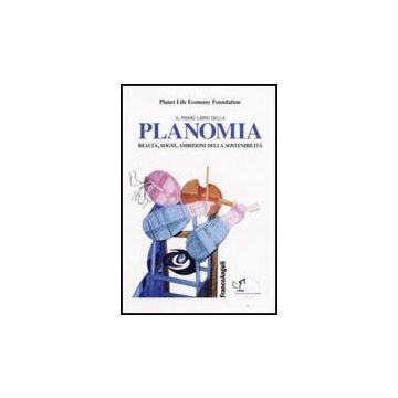 Il Primo Libro Della Planomia. Realta, Sogni, Ambizioni Della Sostenibilita'  - Planet Life Economy Foundation  - Franco Angeli - 9788846492005
