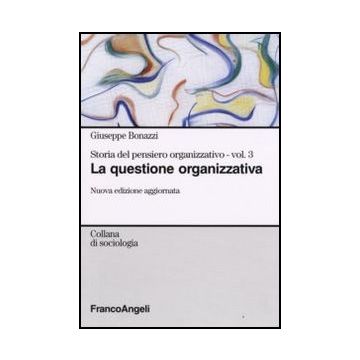 Storia del pensiero organizzativo. Vol. III. La questione organizzativa - Bonazzi - Franco Angeli - 9788846496454