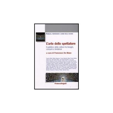 Arte Dello Spettatore. Il Pubblico Della Cultura Tra Bisogni, Consumi E Tendenze - De Biase - Franco Angeli - 9788846498588