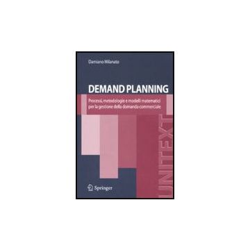 Demand Planning. Processi, Metodologie E Modelli Matematici Per La Gestione  Della Domanda Commerciale - Milanato Damiano - Springer Verlag Italia - 9788847008212