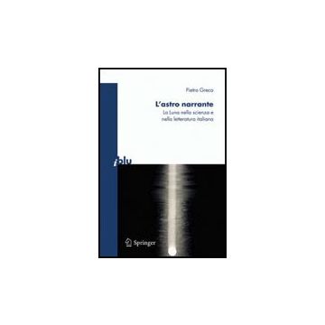 L' Astro Narrante. La Luna Nella Scienza E Nella Letteratura Italiana  - Greco Piero - Springer Verlag Italia - 9788847010987