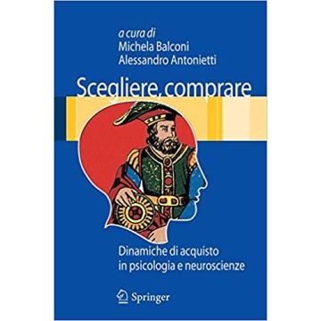 Scegliere, Comprare. Dinamiche Di Acquisto In Psicologia E Neuroscienze - Balconi M. ; Antonietti A.  - Springer Verlag Italia - 9788847013735