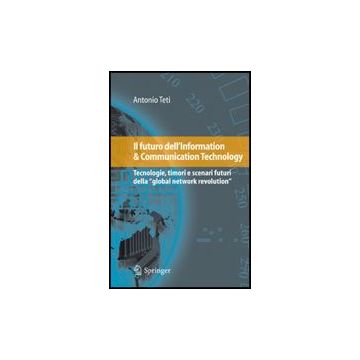 Il Futuro Dell'information & Communication Technology. Tecnologie, Timori E Scenari Futuri Della «global Network Revolution»  - Teti Antonio - Springer Verlag Italia - 9788847013872