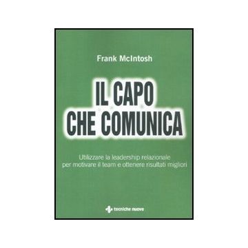 Il Capo Che Comunica. Utilizzare La Leadership Relazionale Per Motivare Il Team E Ottenere Risultati Migliori