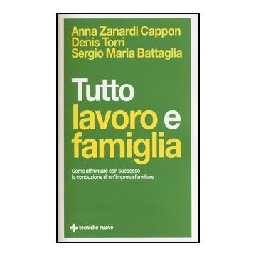 Tutto Lavoro E Famiglia. Come Affrontare Con Successo La Conduzione Di Un'impres Familiare