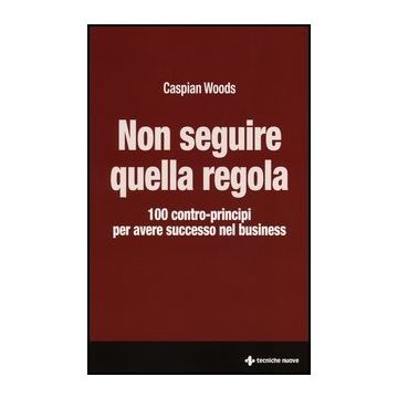 Non Seguire Quella Regola. 100 Contro-principi Per Avere Successo Nel Business Successo