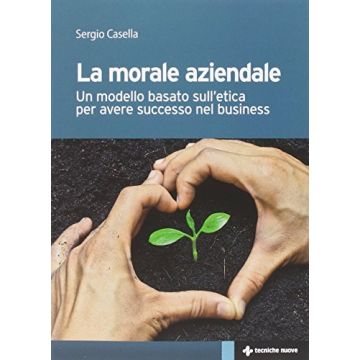 Il Morale Aziendale. Un Modello Basato Sull'etica Per Avere Successo Nel Business  - Casella Sergio - Tecniche Nuove - 9788848130011