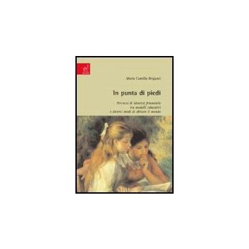 In Punta Di Piedi: Percorsi Di Identita' Femminile Tra Modelli Educativi E  Diversi Modi Di Abitare Il Mondo - Briganti M. Camilla - Aracne - 9788854812796