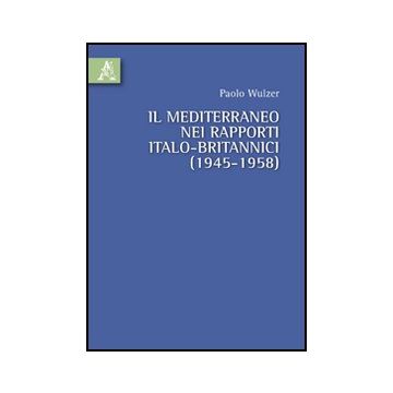 Il Mediterraneo nei rapporti italo-britannici (1945-1958) - Wulzer Paolo - Aracne - 9788854818996