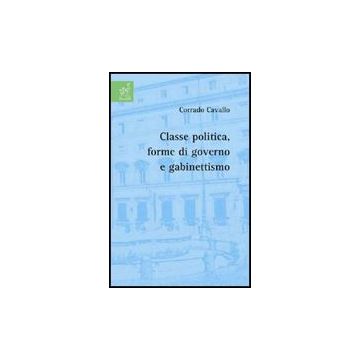 Classe Politica, Forme Di Governo E Gabinettismo - Cavallo Corrado - Aracne - 9788854819610